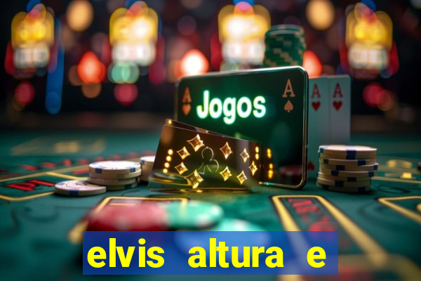 elvis altura e peso elvis bugalu altura e